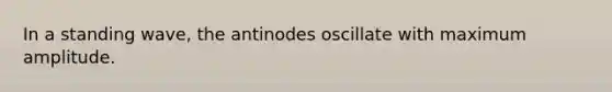 In a standing wave, the antinodes oscillate with maximum amplitude.