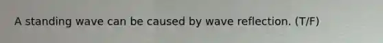 A standing wave can be caused by wave reflection. (T/F)