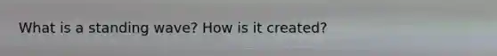 What is a standing wave? How is it created?