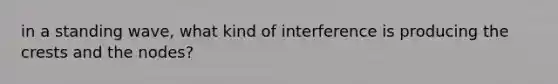 in a standing wave, what kind of interference is producing the crests and the nodes?