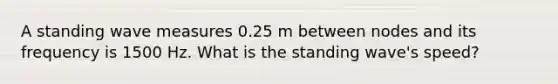 A standing wave measures 0.25 m between nodes and its frequency is 1500 Hz. What is the standing wave's speed?