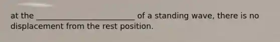 at the _________________________ of a standing wave, there is no displacement from the rest position.