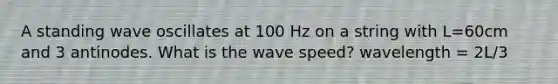 A standing wave oscillates at 100 Hz on a string with L=60cm and 3 antinodes. What is the wave speed? wavelength = 2L/3