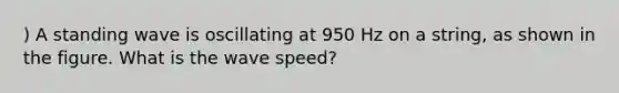 ) A standing wave is oscillating at 950 Hz on a string, as shown in the figure. What is the wave speed?