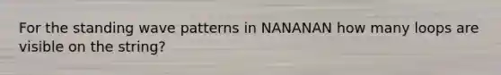 For the standing wave patterns in NANANAN how many loops are visible on the string?