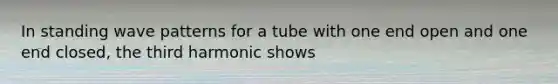 In standing wave patterns for a tube with one end open and one end closed, the third harmonic shows