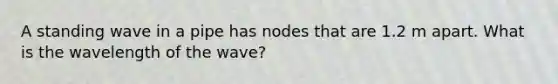 A standing wave in a pipe has nodes that are 1.2 m apart. What is the wavelength of the wave?