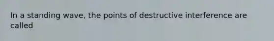 In a standing wave, the points of destructive interference are called