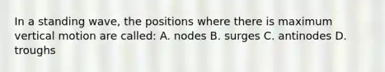 In a standing wave, the positions where there is maximum vertical motion are called: A. nodes B. surges C. antinodes D. troughs