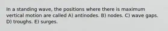 In a standing wave, the positions where there is maximum vertical motion are called A) antinodes. B) nodes. C) wave gaps. D) troughs. E) surges.