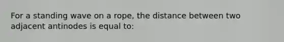 For a standing wave on a rope, the distance between two adjacent antinodes is equal to: