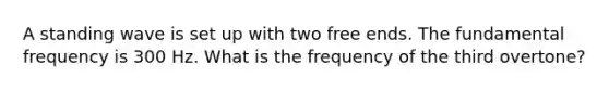 A standing wave is set up with two free ends. The fundamental frequency is 300 Hz. What is the frequency of the third overtone?