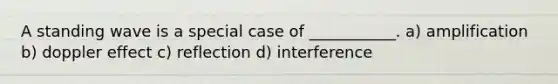 A standing wave is a special case of ___________. a) amplification b) doppler effect c) reflection d) interference