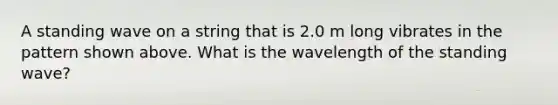 A standing wave on a string that is 2.0 m long vibrates in the pattern shown above. What is the wavelength of the standing wave?