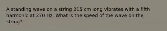 A standing wave on a string 215 cm long vibrates with a fifth harmonic at 270 Hz. What is the speed of the wave on the string?