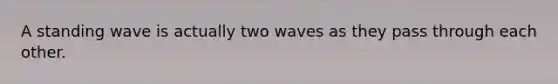 A standing wave is actually two waves as they pass through each other.