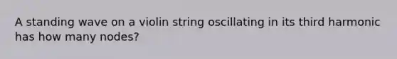 A standing wave on a violin string oscillating in its third harmonic has how many nodes?