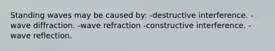 Standing waves may be caused by: -destructive interference. -wave diffraction. -wave refraction -constructive interference. -wave reflection.