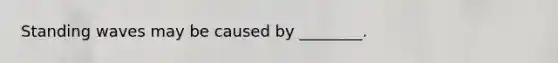 Standing waves may be caused by ________.