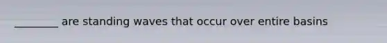 ________ are standing waves that occur over entire basins
