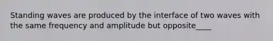 Standing waves are produced by the interface of two waves with the same frequency and amplitude but opposite____