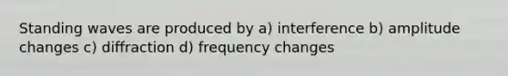 Standing waves are produced by a) interference b) amplitude changes c) diffraction d) frequency changes