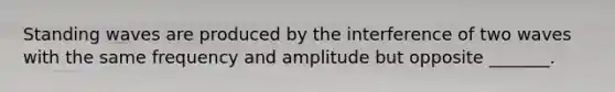 Standing waves are produced by the interference of two waves with the same frequency and amplitude but opposite _______.