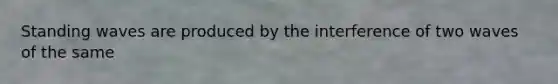 Standing waves are produced by the interference of two waves of the same