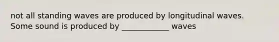 not all standing waves are produced by longitudinal waves. Some sound is produced by ____________ waves