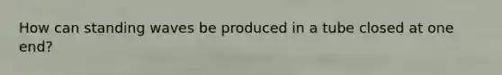 How can standing waves be produced in a tube closed at one end?