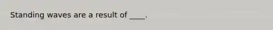 Standing waves are a result of ____.