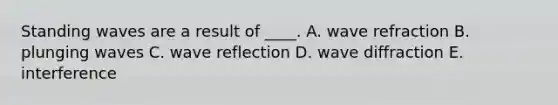 ​Standing waves are a result of ____. A. wave refraction B. ​plunging waves C. wave reflection D. wave diffraction E. ​interference