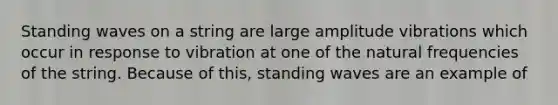 Standing waves on a string are large amplitude vibrations which occur in response to vibration at one of the natural frequencies of the string. Because of this, standing waves are an example of