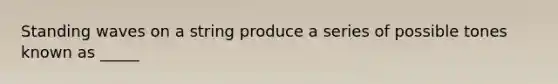 Standing waves on a string produce a series of possible tones known as _____