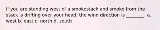 If you are standing west of a smokestack and smoke from the stack is drifting over your head, the wind direction is ________. a. west b. east c. north d. south