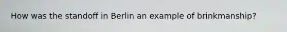 How was the standoff in Berlin an example of brinkmanship?