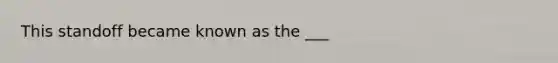 This standoff became known as the ___