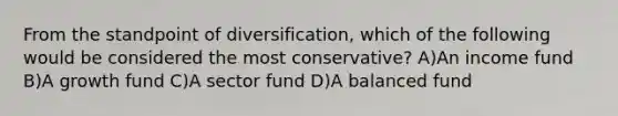 From the standpoint of diversification, which of the following would be considered the most conservative? A)An income fund B)A growth fund C)A sector fund D)A balanced fund