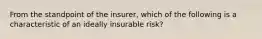 From the standpoint of the insurer, which of the following is a characteristic of an ideally insurable risk?