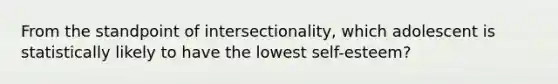 From the standpoint of intersectionality, which adolescent is statistically likely to have the lowest self-esteem?