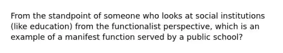 From the standpoint of someone who looks at social institutions (like education) from the functionalist perspective, which is an example of a manifest function served by a public school?