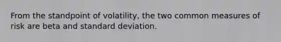 From the standpoint of volatility, the two common measures of risk are beta and standard deviation.