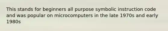 This stands for beginners all purpose symbolic instruction code and was popular on microcomputers in the late 1970s and early 1980s