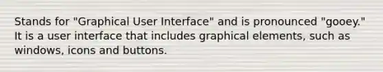 Stands for "Graphical User Interface" and is pronounced "gooey." It is a user interface that includes graphical elements, such as windows, icons and buttons.