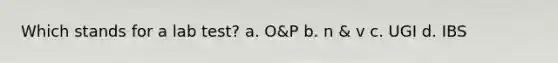 Which stands for a lab test? a. O&P b. n & v c. UGI d. IBS