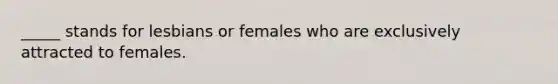 _____ stands for lesbians or females who are exclusively attracted to females.