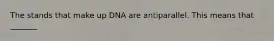 The stands that make up DNA are antiparallel. This means that _______