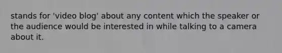 stands for 'video blog' about any content which the speaker or the audience would be interested in while talking to a camera about it.