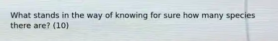 What stands in the way of knowing for sure how many species there are? (10)