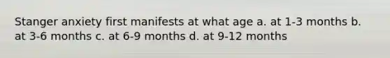 Stanger anxiety first manifests at what age a. at 1-3 months b. at 3-6 months c. at 6-9 months d. at 9-12 months